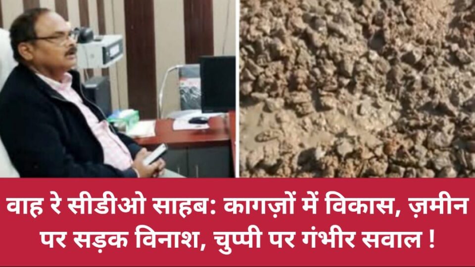 वाह रे सीडीओ साहब: कागज़ों में विकास, ज़मीन पर सड़क विनाश, चुप्पी पर गंभीर सवाल !