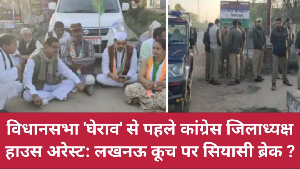 विधानसभा घेराव से पहले कांग्रेस जिलाध्यक्ष 'हाउस अरेस्ट': लखनऊ कूच पर 'सियासी ब्रेक' ?