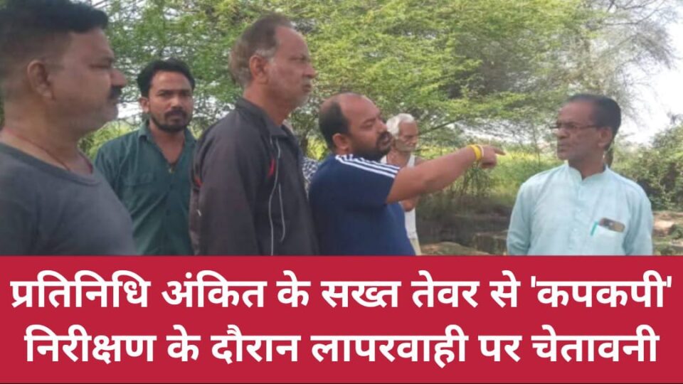 प्रतिनिधि अंकित के सख्त तेवर से कपकपी: निरीक्षण के दौरान लापरवाही पर चेतावनी