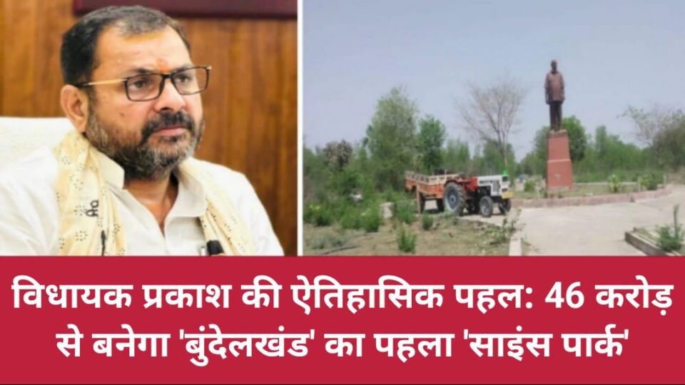 विधायक प्रकाश की ऐतिहासिक पहल: 46 करोड़ से बनेगा 'बुंदेलखंड' का पहला 'साइंस पार्क'