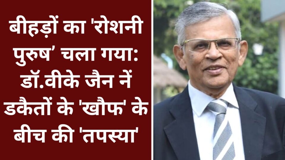 बीहड़ों का 'रोशनी पुरुष’ चला गया:डॉ.वीके जैन नें डकैतों के 'खौफ' के बीच की 'तपस्या'