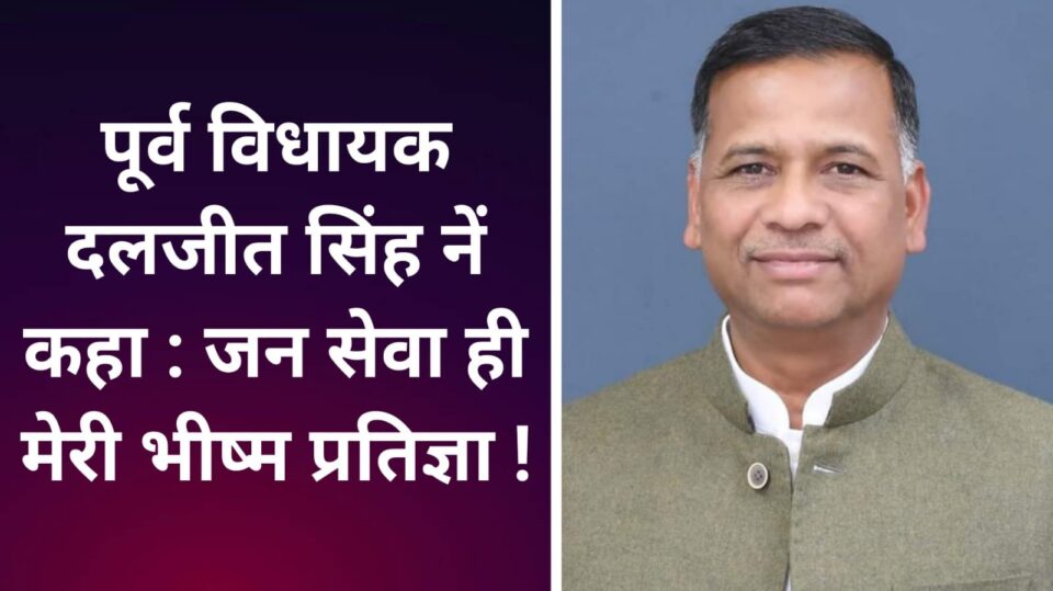पूर्व विधायक दलजीत सिंह नें कहा : जन सेवा ही मेरी भीष्म प्रतिज्ञा !