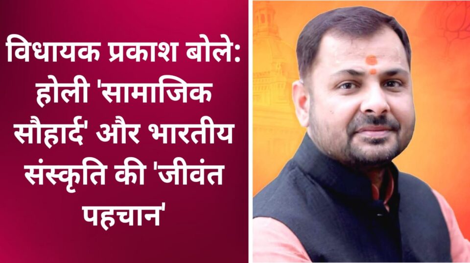 विधायक प्रकाश बोले: होली 'सामाजिक सौहार्द' और भारतीय संस्कृति की 'जीवंत पहचान'