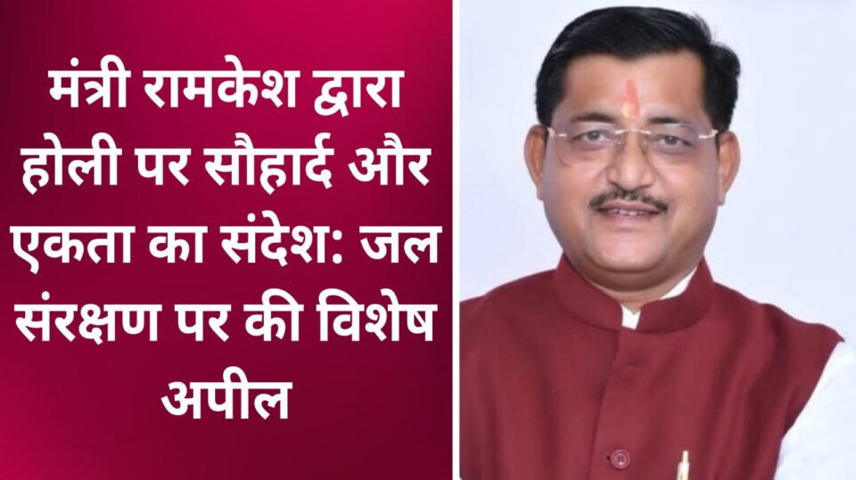 मंत्री रामकेश द्वारा होली पर सौहार्द और एकता का संदेश: जल संरक्षण पर की विशेष अपील