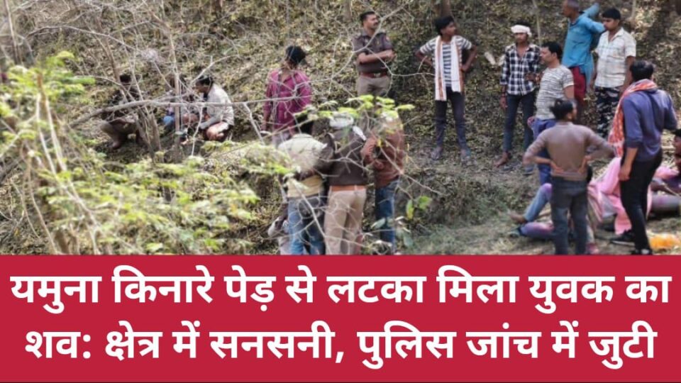 यमुना किनारे पेड़ से लटका मिला युवक का शव: क्षेत्र में सनसनी, पुलिस जांच में जुटी
