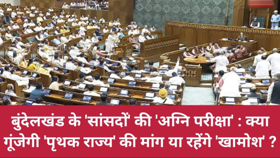 बुंदेलखंड के सांसदों की 'अग्नि परी'क्षा: क्या गूंजेगी 'पृथक राज्य' की मांग या रहेंगे 'खामोश' ?