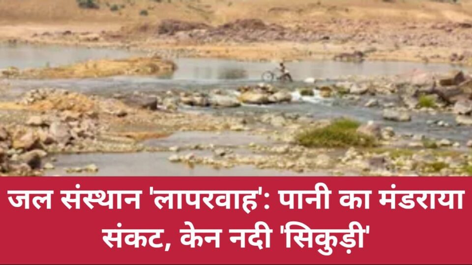 जल संस्थान लापरवाह: पानी का मंडराया संकट, केन नदी 'सिकुड़ी'