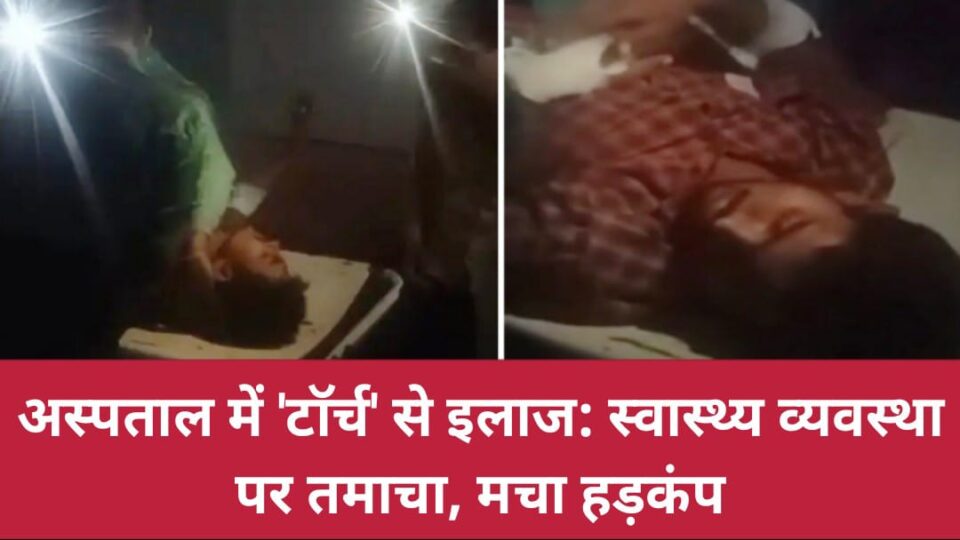 अस्पताल में 'टॉर्च' से इलाज: स्वास्थ्य व्यवस्था पर तमाचा, मचा हड़कंप