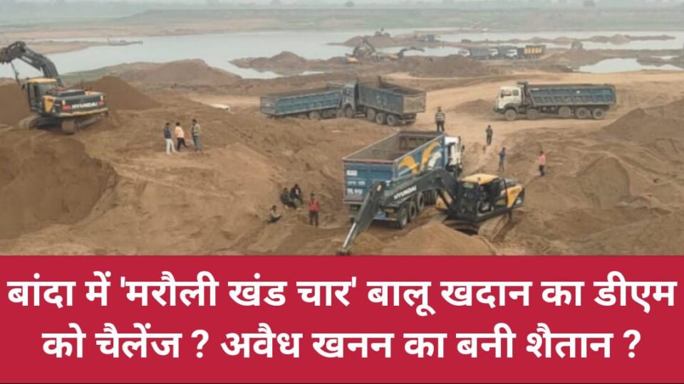 बांदा में 'मरौली खंड चार' बालू खदान का 'डीएम' को चैलेंज ? अवैध खनन का बनी 'शैतान' ?