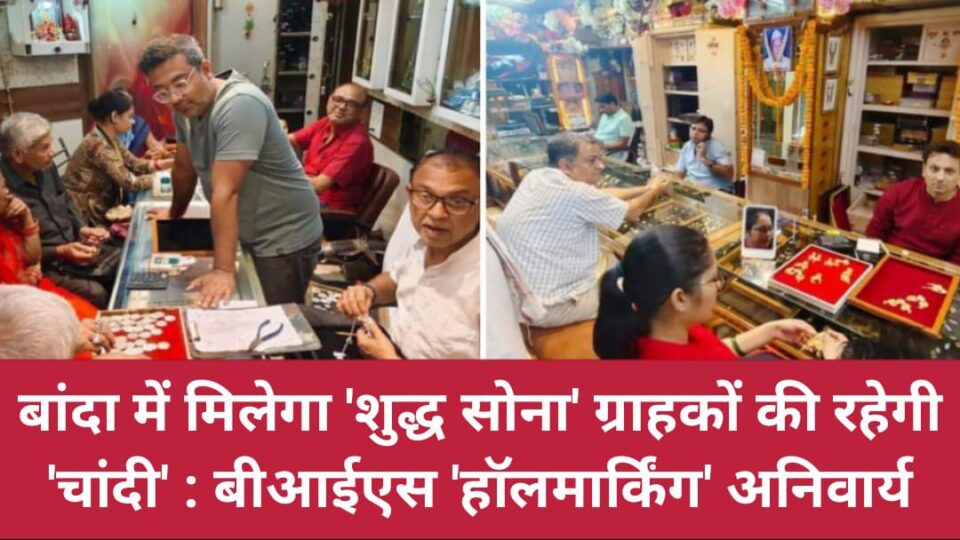 बांदा में मिलेगा शुद्ध सोना ग्राहकों की रहेगी चांदी : बीआईएस 'हॉलमार्किंग' अनिवार्य