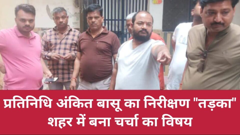 प्रतिनिधि अंकित बासू का निरीक्षण "तड़का": शहर में बना चर्चा का विषय