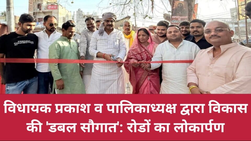 विधायक प्रकाश व पालिकाध्यक्ष द्वारा विकास की 'डबल सौगात': रोडों का लोकार्पण
