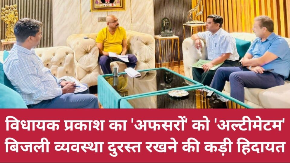 विधायक प्रकाश का 'अफसरों को अल्टीमेटम': बिजली व्यवस्था 'दुरस्त' रखने की 'कड़ी हिदायत'