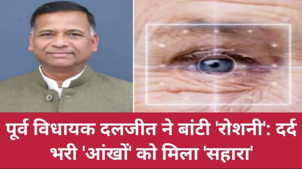 पूर्व विधायक दलजीत ने बांटी 'रोशनी': दर्द भरी 'आंखों' को मिला सहारा