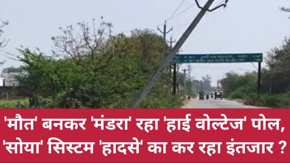 मौत बनकर मंडरा रहा 'हाई वोल्टेज' पोल: 'सोया' सिस्टम 'हादसे' का कर रहा इंतजार ?