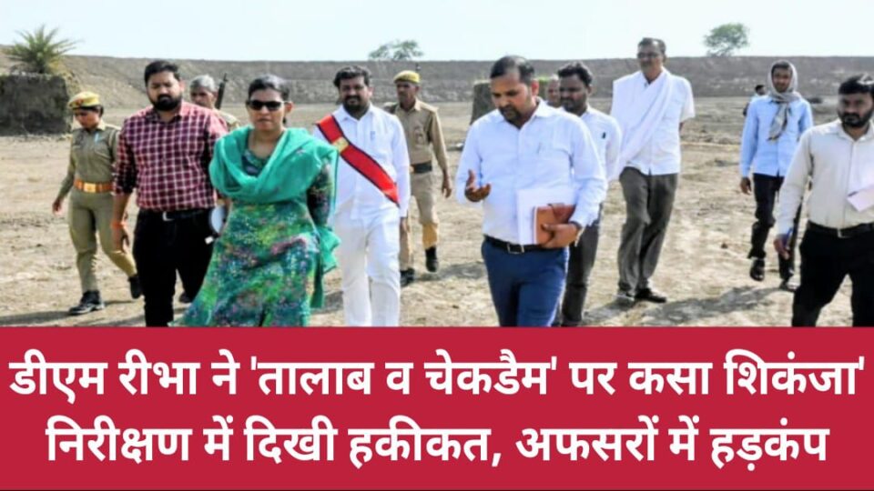 डीएम ने 'तालाब व चेकडैम' पर कसा शिकंजा: निरीक्षण में दिखी हकीकत, अफसरों में हड़कंप