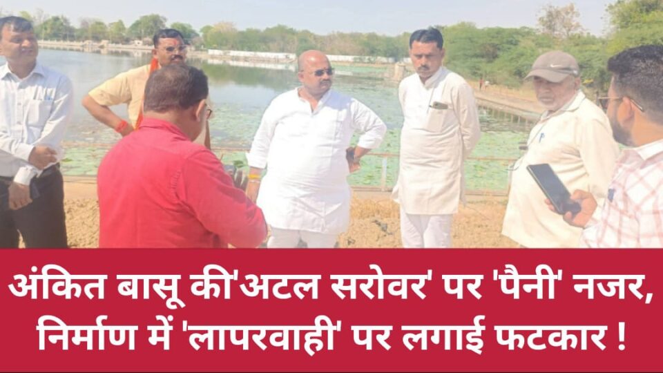 अंकित बासू की 'अटल सरोवर' पर 'पैनी' नजर: निर्माण में 'लापरवाही' पर लगाई फटकार !