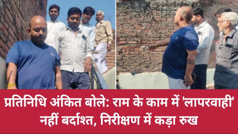 प्रतिनिधि अंकित बोले: राम के काम में 'लापर वाही' नहीं बर्दाश्त, निरीक्षण में कड़ा रुख
