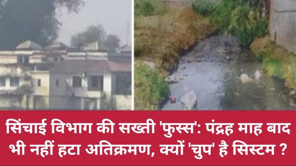 सिंचाई विभाग की सख्ती 'फुस्स': पंद्रह माह बाद भी नहीं हटा अतिक्रमण, क्यों 'चुप' है सिस्टम ?