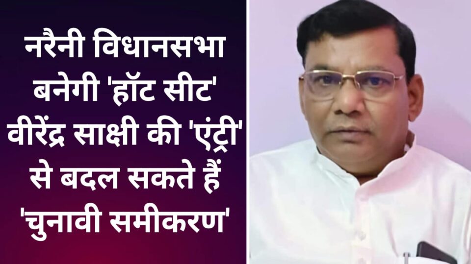 नरैनी विधानसभा बनेगी 'हॉट सीट': वीरेंद्र साक्षी की 'एंट्री' से बदल सकते हैं 'चुनावी समीकरण'