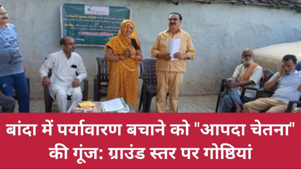 बांदा में पर्यावारण बचाने को "आपदा चेतना" की गूंज: ग्राउंड स्तर पर गोष्ठियां