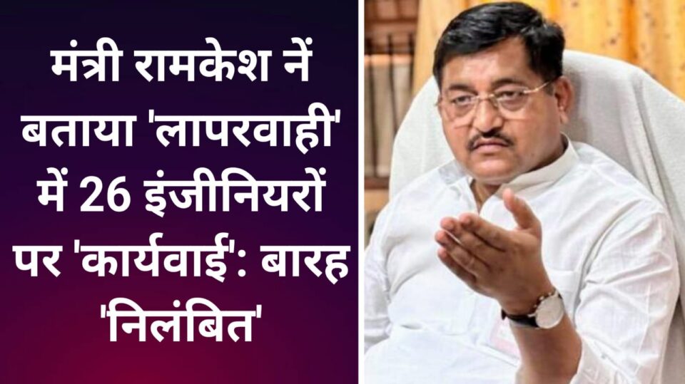 मंत्री रामकेश नें बताया 'लापरवाही' में 26 इंजीनियरों पर 'कार्यवाई': बारह 'निलंबित'