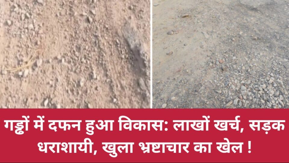 गड्ढों में दफन हुआ विकास: लाखों खर्च,सड़क धराशायी, खुला भ्रष्टाचार का खेल !