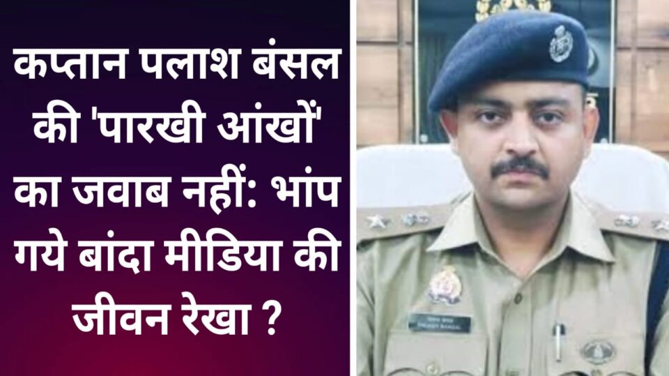 कप्तान पलाश बंसल की 'परखी आंखों' का जवाब नहीं: भांप गये बांदा मीडिया की जीवन रेखा ?