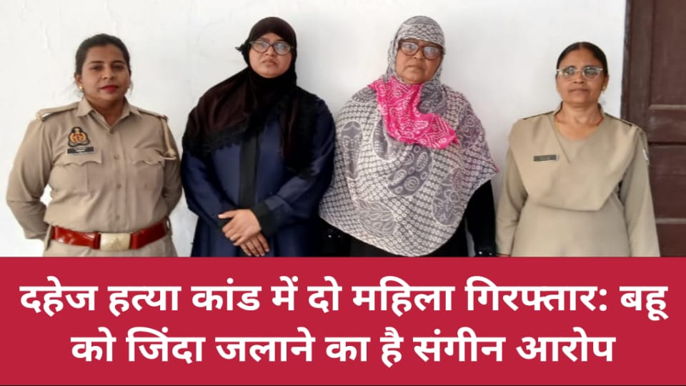 दहेज हत्या कांड में दो महिला गिरफ्तार: बहू को जिंदा जलाने का है संगीन आरोप