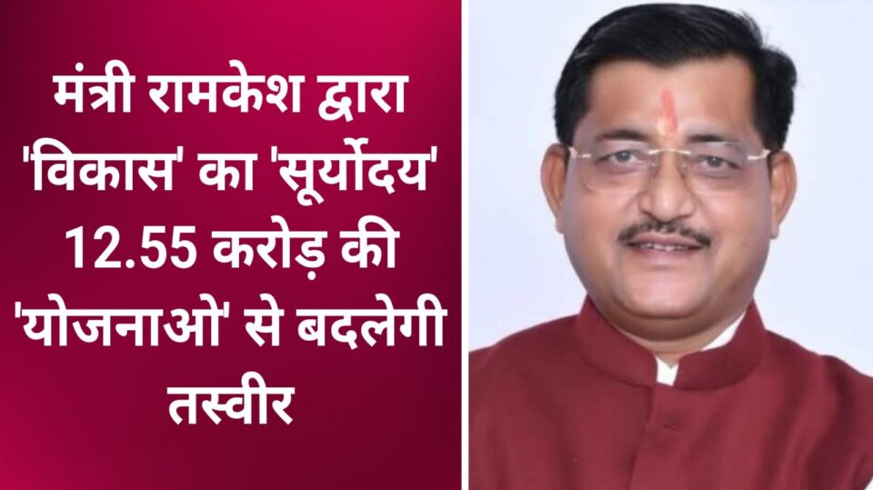 मंत्री रामकेश द्वारा 'विकास' का 'सूर्योदय': 12.55 करोड़ की 'योजनाओ' से बदलेगी तस्वीर