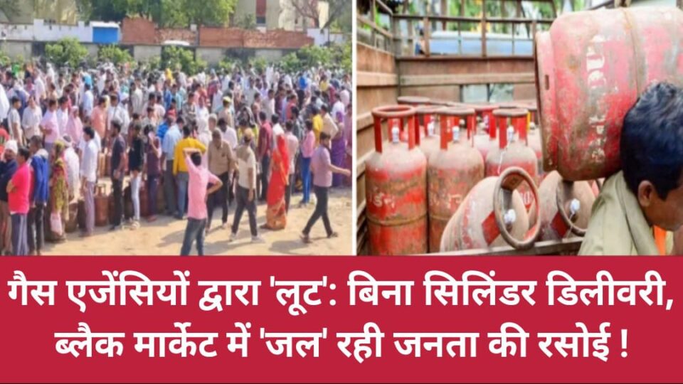 गैस एजेंसियों द्वारा लूट: बिना सिलिंडर डिलीवरी, ब्लैक मार्केट में जल रही जनता की रसोई !