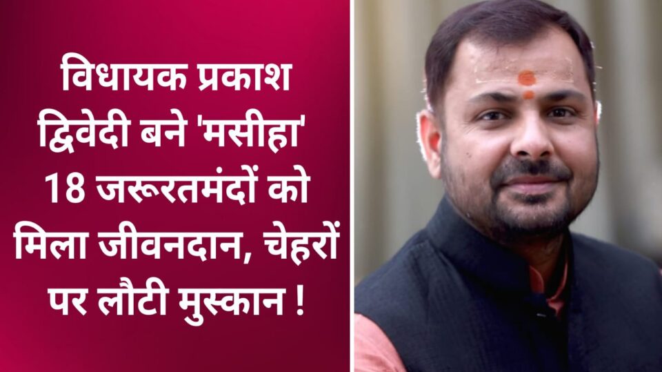विधायक प्रकाश बने 'मसीहा': 18 जरूरतमंदों को मिला जीवनदान, चेहरों पर लौटी मुस्कान !