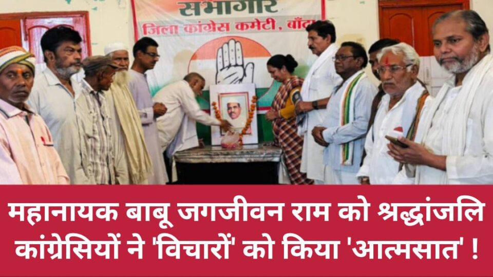 महानायक बाबू जगजीवन राम को श्रद्धांजलि कांग्रेसियों ने 'विचारों' को किया 'आत्मसात' !