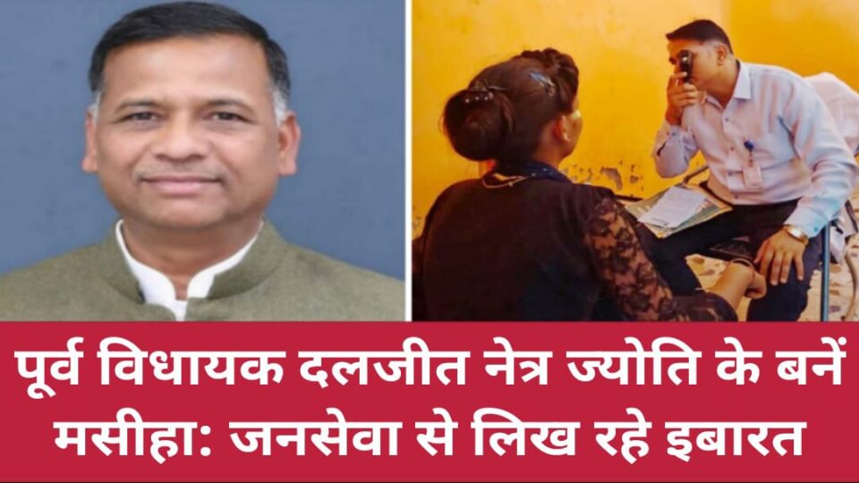 पूर्व विधायक दलजीत नेत्र ज्योति के बनें मसीहा: जनसेवा से लिख रहे इबारत !