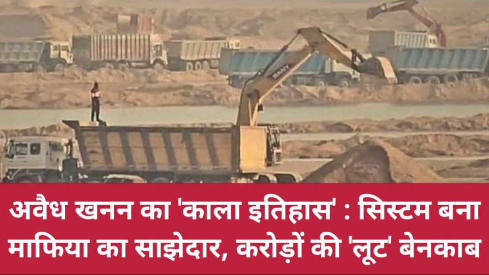 अवैध खनन का 'काला इतिहास': सिस्टम बना माफिया का साझेदार, करोड़ों की 'लूट' बेनकाब !
