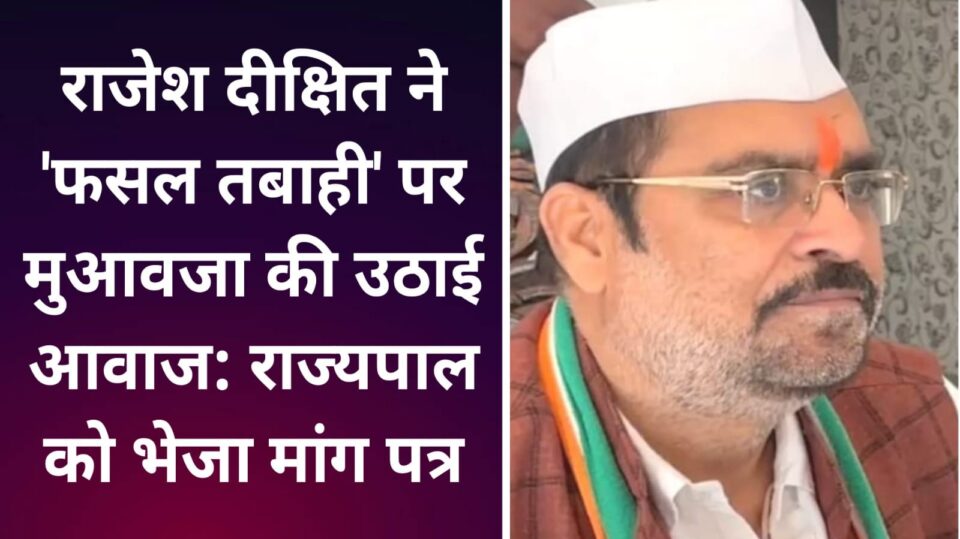 राजेश दीक्षित ने 'फसल तबाही' पर मुआवजा की उठाई आवाज: राज्यपाल को भेजा मांग पत्र