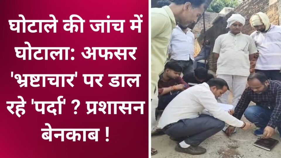 घोटाले की जांच में घोटाला: अफसर 'भ्रष्टाचार' पर डाल रहे 'पर्दा'? प्रशासन बेनकाब !