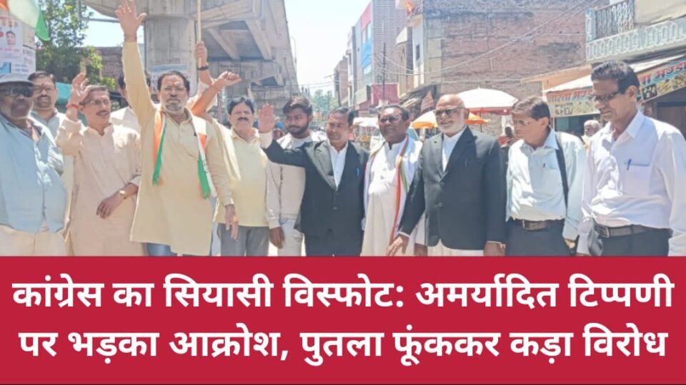 कांग्रेस का सियासी विस्फोट: अमर्यादित टिप्पणी पर भड़का आक्रोश, पुतला फूंककर कड़ा विरोध