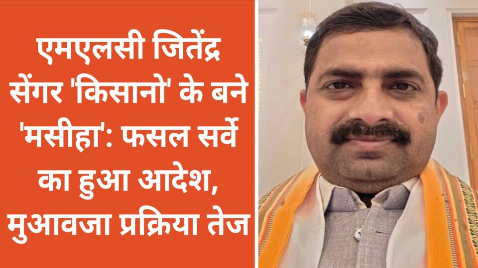 एमएलसी सेंगर 'किसानो' के बने 'मसीहा': फसल सर्वे का हुआ आदेश, मुआवजा प्रक्रिया तेज