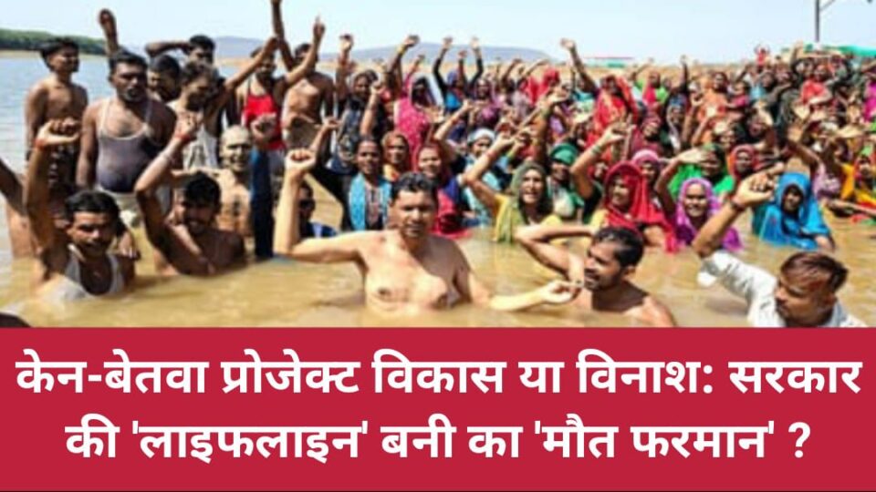 केन-बेतवा प्रोजेक्ट विकास या विनाश: सरकार की 'लाइफलाइन' बनी का 'मौत फरमान'?