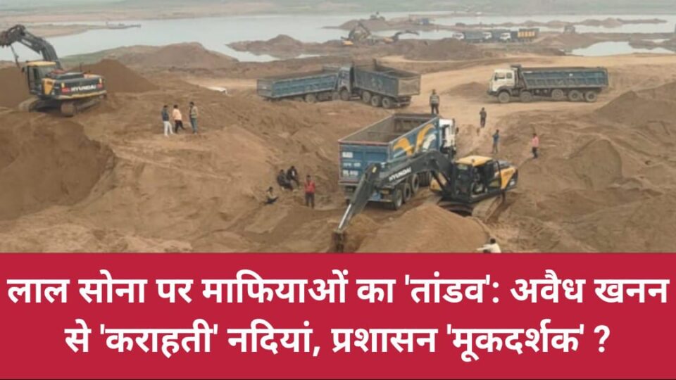 लाल सोना पर माफियाओं का 'तांडव' :अवैध खनन से 'कराहती' नदियां, प्रशासन 'मूकदर्शक' ?