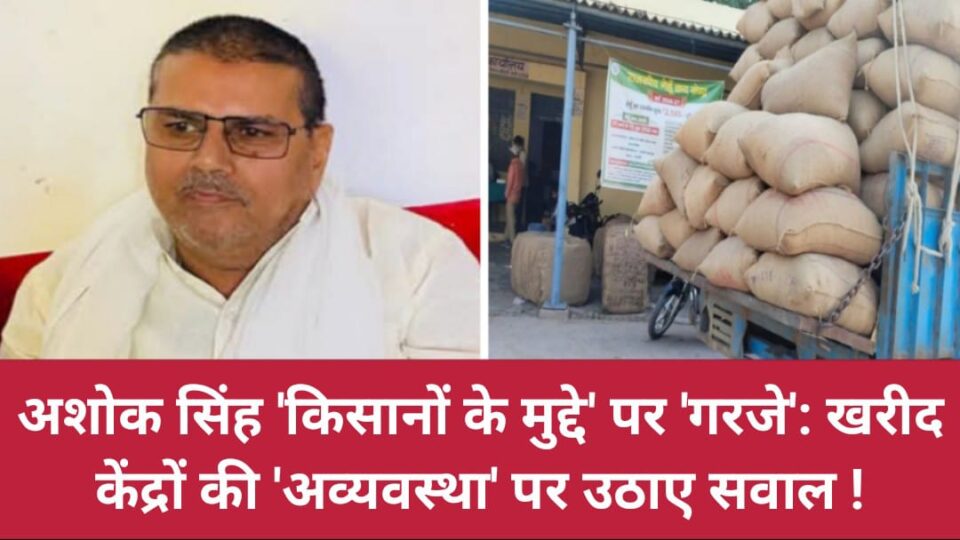 अशोक सिंह 'किसानों के मुद्दे' पर 'गरजे': खरीद केंद्रों की अव्यवस्था पर उठाए सवाल !