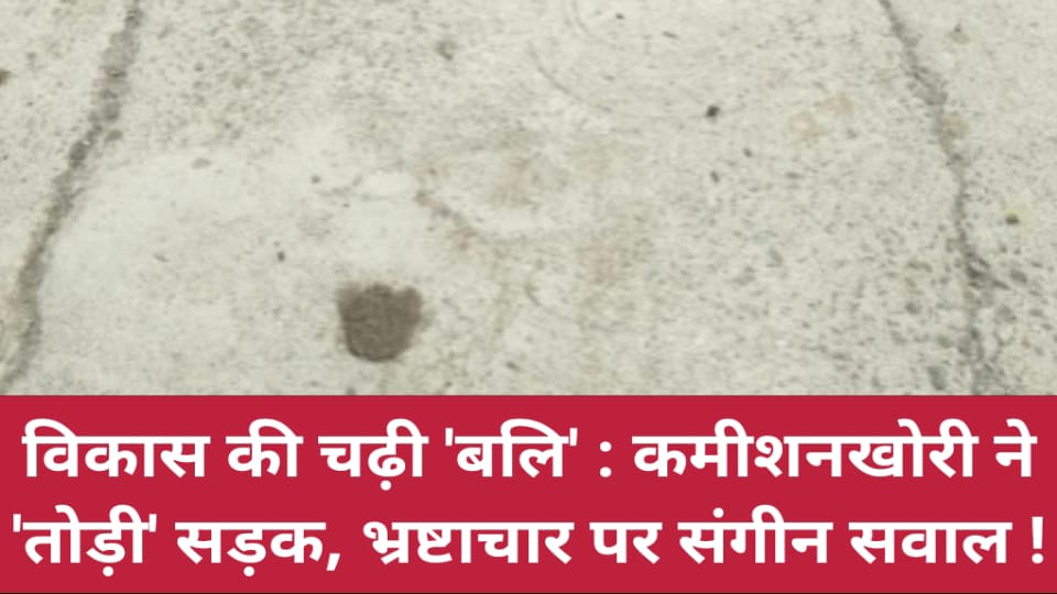 विकास की चढ़ी 'बलि': कमीशनखोरी ने 'तोड़ी' सड़क, भ्रष्टाचार पर संगीन सवाल !