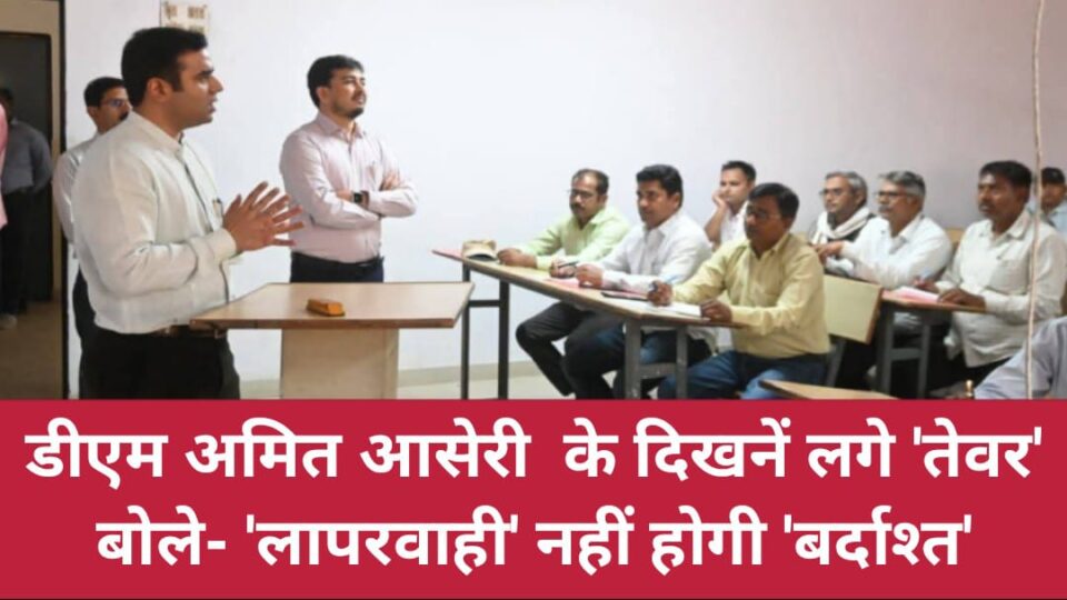 डीएम अमित के दिखनें लगे 'तेवर': बोले- 'लापरवाही' नहीं होगी 'बर्दाश्त'