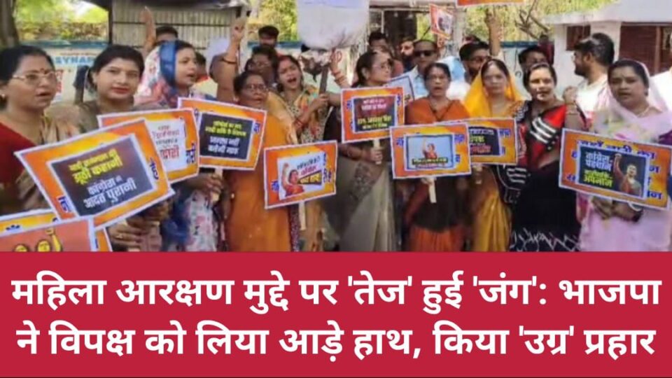 महिला आरक्षण मुद्दे पर 'तेज' हुई 'जंग':भाजपा ने विपक्ष को लिया आड़े हाथ, किया 'उग्र' प्रहार