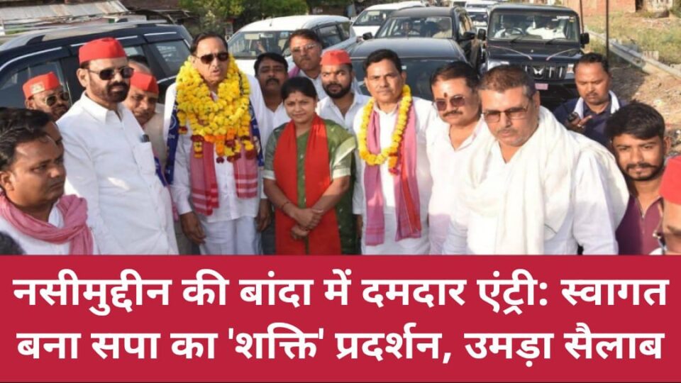 नसीमुद्दीन की बांदा में 'दमदार एंट्री' : स्वागत बना सपा का 'शक्ति' प्रदर्शन, उमड़ा सैलाब