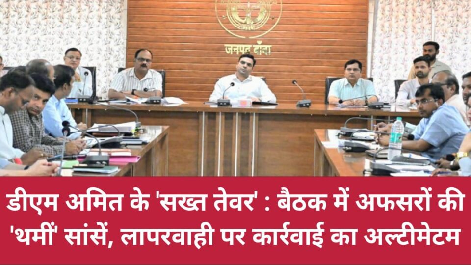 डीएम अमित के सख्त तेवर: बैठक में अफसरों की 'थमीं' सांसें, लापरवाही पर कार्रवाई का अल्टीमेटम
