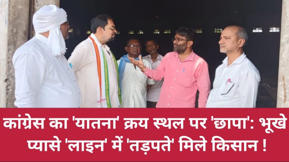 कांग्रेस का 'यातना' क्रय स्थल पर छापा : भूखे-प्यासे 'लाइन' में 'तड़पते' मिले किसान !