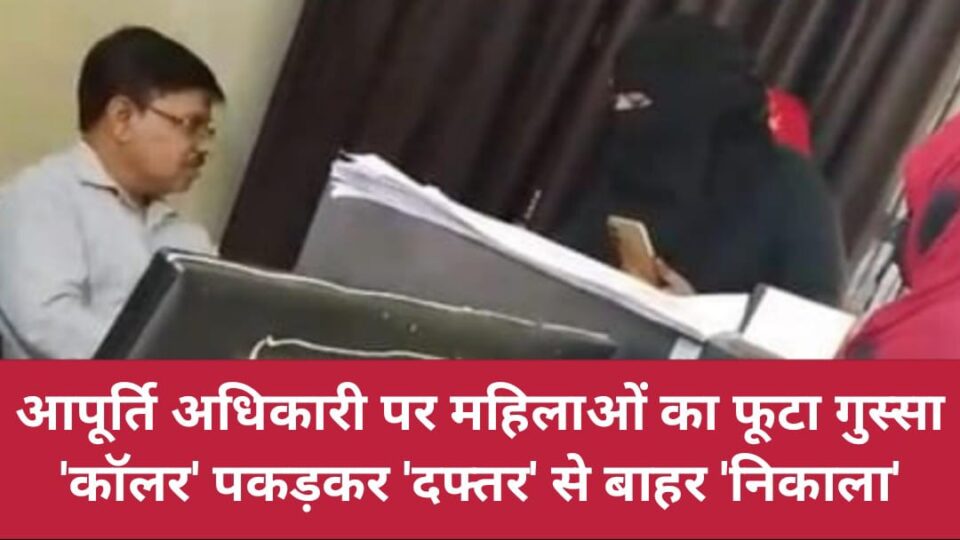 आपूर्ति अधिकारी पर 'महिलाओं' का फूटा 'गुस्सा': 'कॉलर' पकड़कर 'दफ्तर' से बाहर 'निकाला'