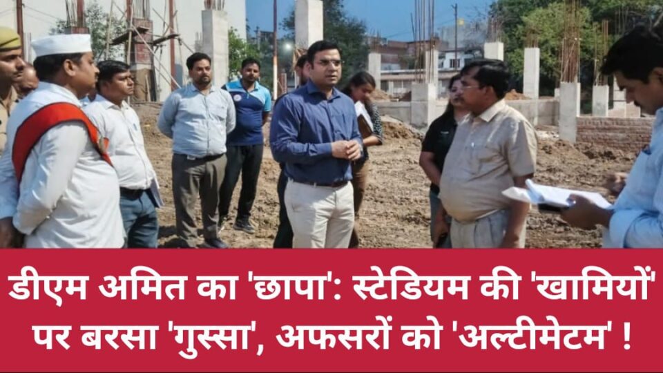 डीएम अमित का 'छापा': स्टेडियम की 'खामियों' पर बरसा 'गुस्सा', अफसरों को 'अल्टीमेटम' !